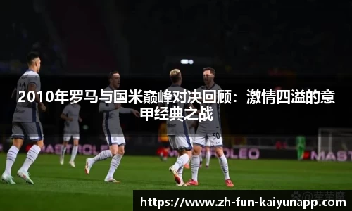 2010年罗马与国米巅峰对决回顾：激情四溢的意甲经典之战