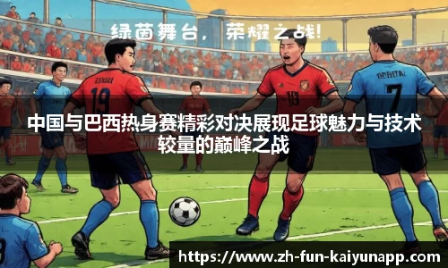 中国与巴西热身赛精彩对决展现足球魅力与技术较量的巅峰之战