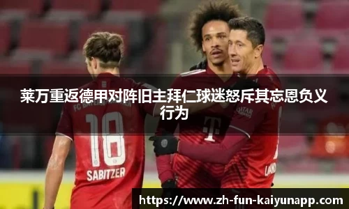 莱万重返德甲对阵旧主拜仁球迷怒斥其忘恩负义行为