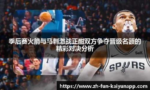 季后赛火箭与马刺激战正酣双方争夺晋级名额的精彩对决分析