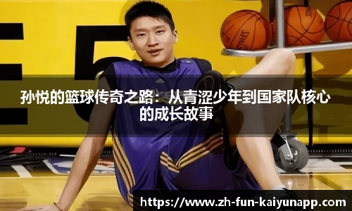 孙悦的篮球传奇之路:从青涩少年到国家队核心的成长故事