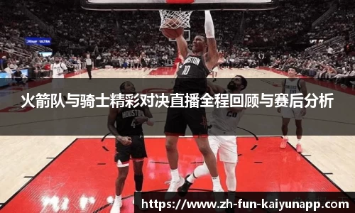 火箭队与骑士精彩对决直播全程回顾与赛后分析