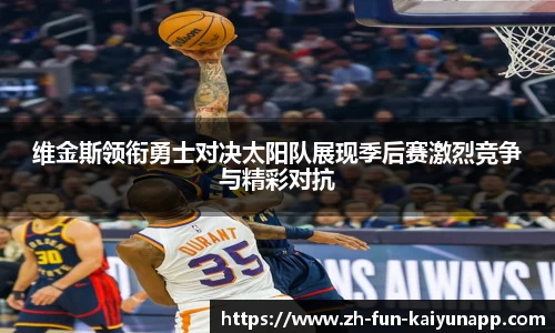 维金斯领衔勇士对决太阳队展现季后赛激烈竞争与精彩对抗
