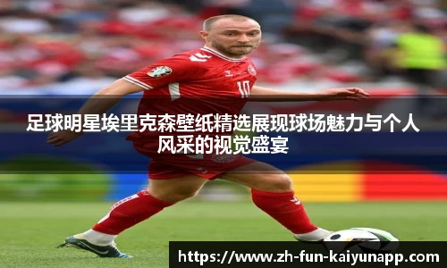 足球明星埃里克森壁纸精选展现球场魅力与个人风采的视觉盛宴