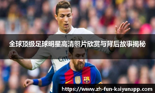 全球顶级足球明星高清照片欣赏与背后故事揭秘