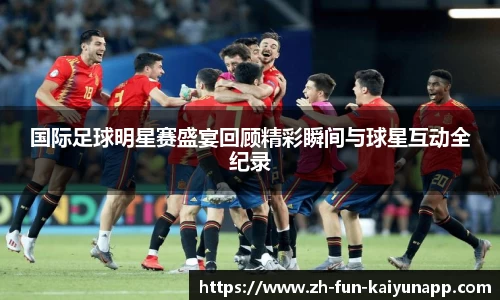国际足球明星赛盛宴回顾精彩瞬间与球星互动全纪录