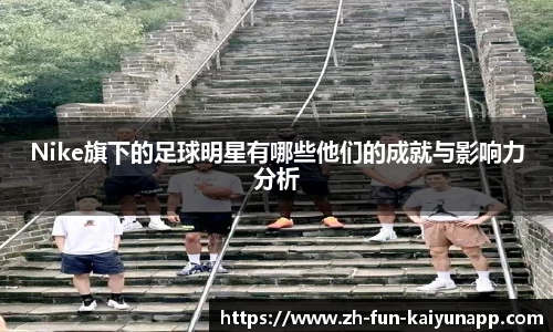 Nike旗下的足球明星有哪些他们的成就与影响力分析