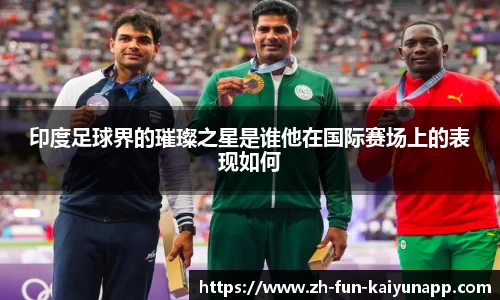 印度足球界的璀璨之星是谁他在国际赛场上的表现如何