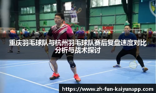 重庆羽毛球队与杭州羽毛球队赛后复盘速度对比分析与战术探讨