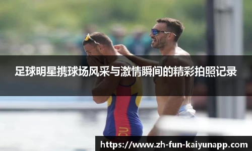 足球明星携球场风采与激情瞬间的精彩拍照记录