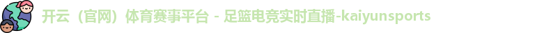 开云（官网）体育赛事平台 - 足篮电竞实时直播-kaiyunsports